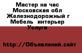 Мастер на час - Московская обл., Железнодорожный г. Мебель, интерьер » Услуги   